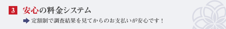 安心の料金システム,定額制で調査結果を見てからのお支払いが安心です!
